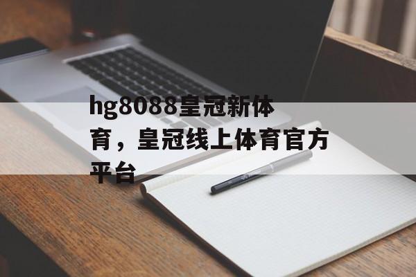 hg8088皇冠新体育，皇冠线上体育官方平台