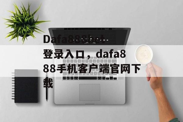 Dafa888bet登录入口，dafa888手机客户端官网下载