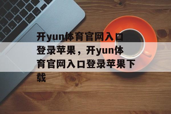 开yun体育官网入口登录苹果，开yun体育官网入口登录苹果下载