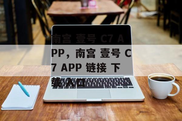 南宫 壹号 C7 APP，南宫 壹号 C7 APP 链接 下载 入口